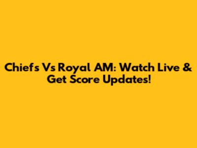 Chiefs Vs Royal AM: Watch Live & Get Score Updates!