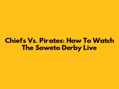 Chiefs Vs. Pirates: How To Watch The Soweto Derby Live