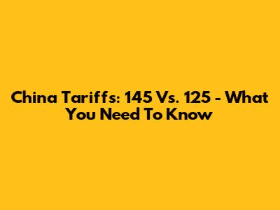 China Tariffs: 145 Vs. 125 - What You Need To Know
