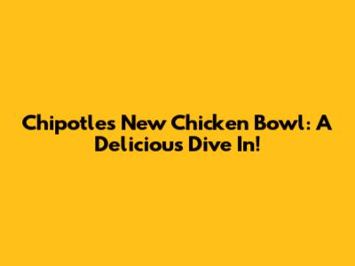 Chipotle's New Chicken Bowl: A Delicious Dive In!