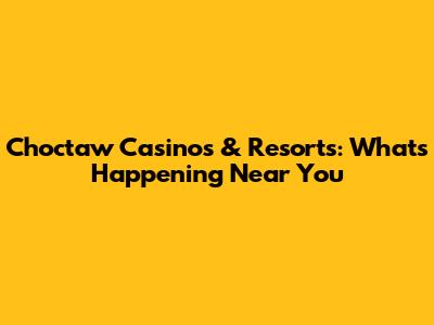 Choctaw Casinos & Resorts: What's Happening Near You