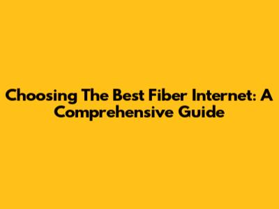 Choosing The Best Fiber Internet: A Comprehensive Guide