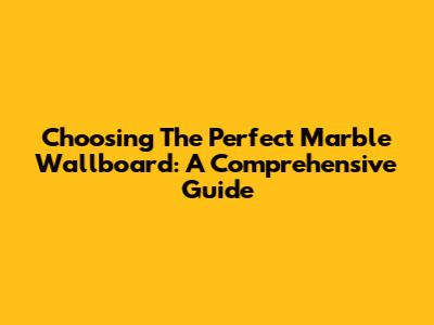 Choosing The Perfect Marble Wallboard: A Comprehensive Guide