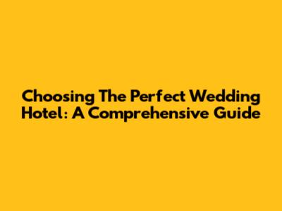 Choosing The Perfect Wedding Hotel: A Comprehensive Guide