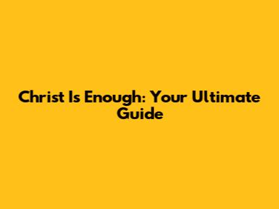 Christ Is Enough: Your Ultimate Guide