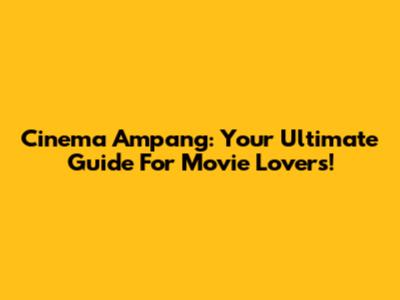 Cinema Ampang: Your Ultimate Guide For Movie Lovers!