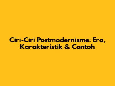 Ciri-Ciri Postmodernisme: Era, Karakteristik & Contoh