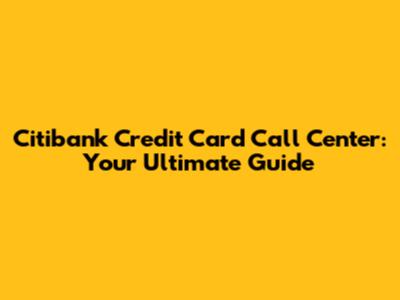 Citibank Credit Card Call Center: Your Ultimate Guide