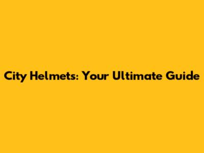 City Helmets: Your Ultimate Guide