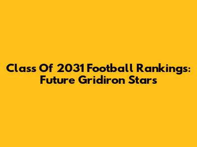 Class Of 2031 Football Rankings: Future Gridiron Stars