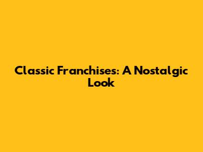 Classic Franchises: A Nostalgic Look