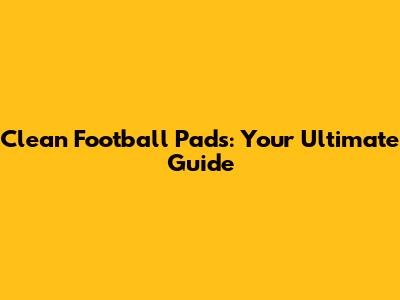 Clean Football Pads: Your Ultimate Guide