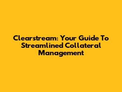 Clearstream: Your Guide To Streamlined Collateral Management