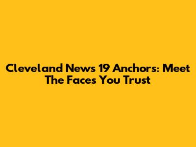 Cleveland News 19 Anchors: Meet The Faces You Trust