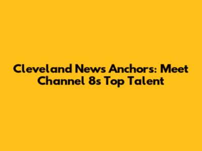 Cleveland News Anchors: Meet Channel 8's Top Talent