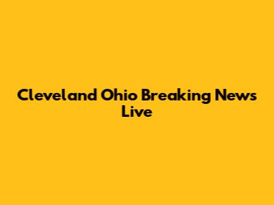 Cleveland Ohio Breaking News Live