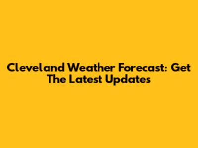 Cleveland Weather Forecast: Get The Latest Updates