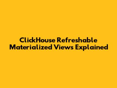 ClickHouse Refreshable Materialized Views Explained