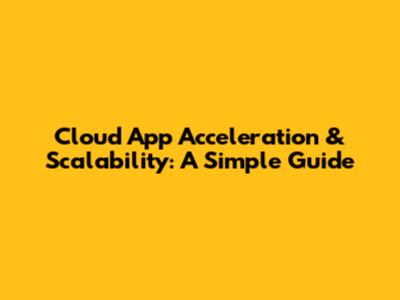 Cloud App Acceleration & Scalability: A Simple Guide