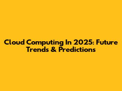 Cloud Computing In 2025: Future Trends & Predictions