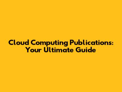 Cloud Computing Publications: Your Ultimate Guide