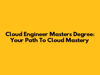 Cloud Engineer Master's Degree: Your Path To Cloud Mastery