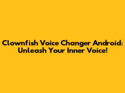 Clownfish Voice Changer Android: Unleash Your Inner Voice!
