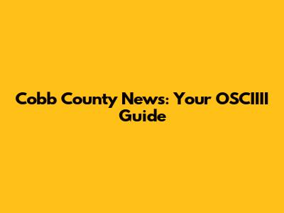 Cobb County News: Your OSCIIII Guide