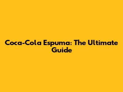 Coca-Cola Espuma: The Ultimate Guide