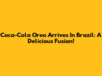 Coca-Cola Oreo Arrives In Brazil: A Delicious Fusion!