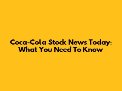 Coca-Cola Stock News Today: What You Need To Know