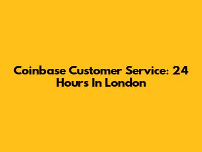 Coinbase Customer Service: 24 Hours In London