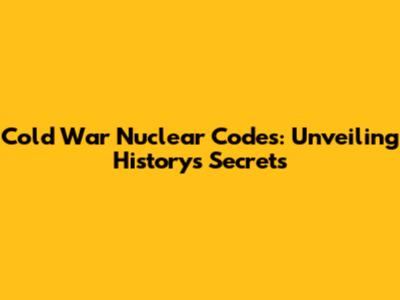 Cold War Nuclear Codes: Unveiling History's Secrets