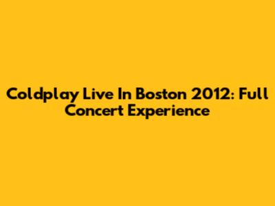 Coldplay Live In Boston 2012: Full Concert Experience