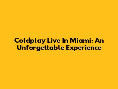 Coldplay Live In Miami: An Unforgettable Experience