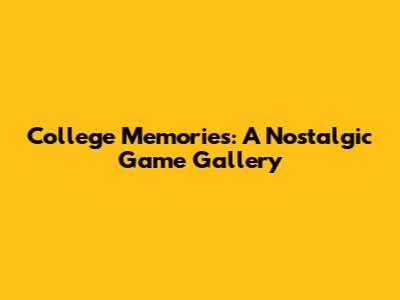 College Memories: A Nostalgic Game Gallery