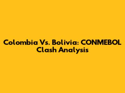 Colombia Vs. Bolivia: CONMEBOL Clash Analysis