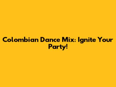 Colombian Dance Mix: Ignite Your Party!