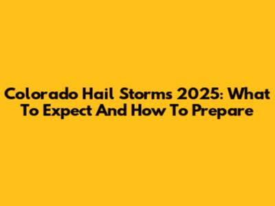 Colorado Hail Storms 2025: What To Expect And How To Prepare