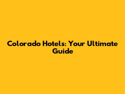 Colorado Hotels: Your Ultimate Guide