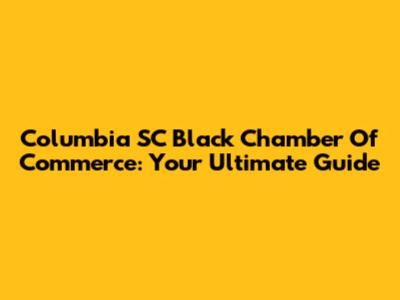 Columbia SC Black Chamber Of Commerce: Your Ultimate Guide
