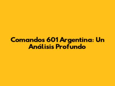 Comandos 601 Argentina: Un Análisis Profundo