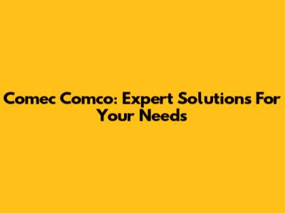 Comec Comco: Expert Solutions For Your Needs