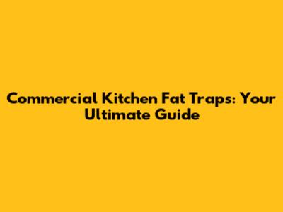 Commercial Kitchen Fat Traps: Your Ultimate Guide