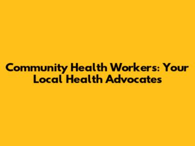 Community Health Workers: Your Local Health Advocates