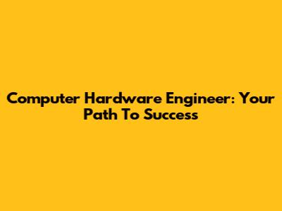 Computer Hardware Engineer: Your Path To Success