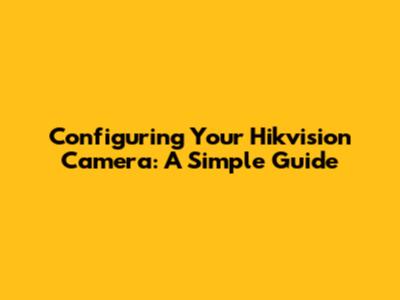 Configuring Your Hikvision Camera: A Simple Guide