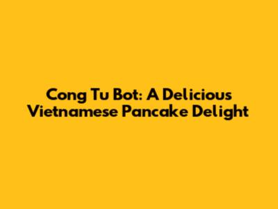Cong Tu Bot: A Delicious Vietnamese Pancake Delight
