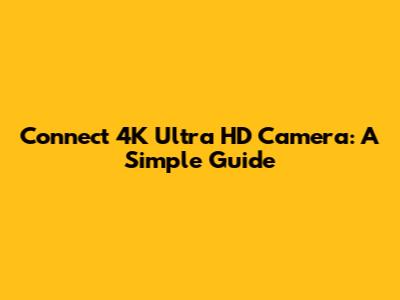 Connect 4K Ultra HD Camera: A Simple Guide
