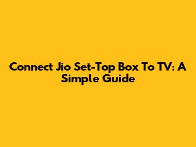 Connect Jio Set-Top Box To TV: A Simple Guide